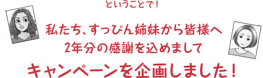 ということで！ 私たち、すっぴん姉妹から皆様へ 2年分の感謝を込めまして キャンペーンを企画しました！